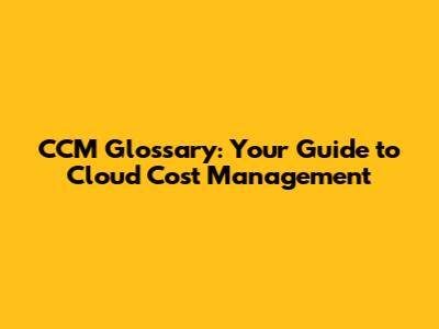 CCM Glossary: Your Guide to Cloud Cost Management