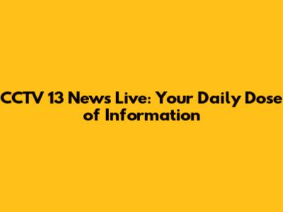 CCTV 13 News Live: Your Daily Dose of Information