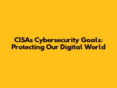 CISA's Cybersecurity Goals: Protecting Our Digital World