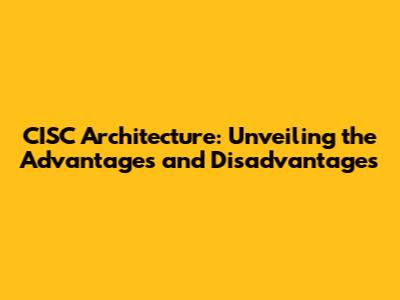 CISC Architecture: Unveiling the Advantages and Disadvantages