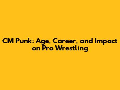 CM Punk: Age, Career, and Impact on Pro Wrestling
