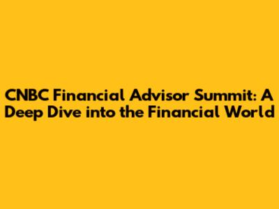 CNBC Financial Advisor Summit: A Deep Dive into the Financial World