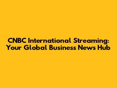 CNBC International Streaming: Your Global Business News Hub