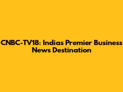CNBC-TV18: India's Premier Business News Destination