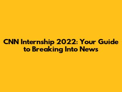 CNN Internship 2022: Your Guide to Breaking Into News