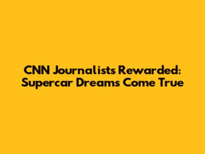 CNN Journalists Rewarded: Supercar Dreams Come True