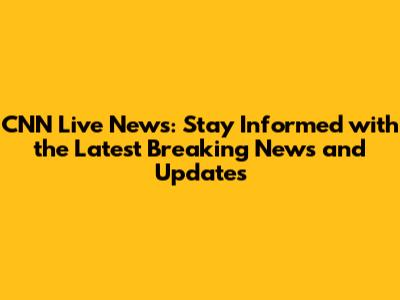 CNN Live News: Stay Informed with the Latest Breaking News and Updates