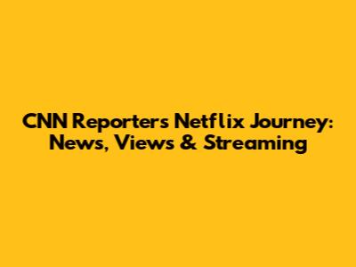 CNN Reporter's Netflix Journey: News, Views & Streaming