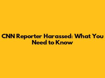 CNN Reporter Harassed: What You Need to Know
