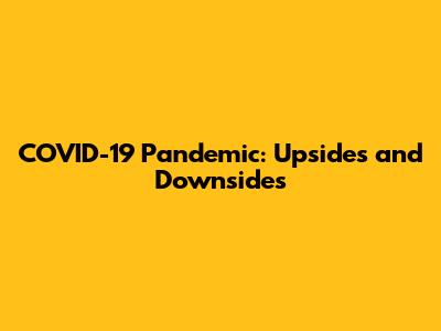 COVID-19 Pandemic: Upsides and Downsides