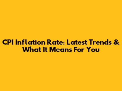 CPI Inflation Rate: Latest Trends & What It Means For You