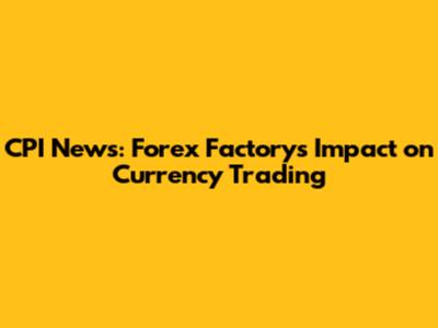 CPI News: Forex Factory's Impact on Currency Trading