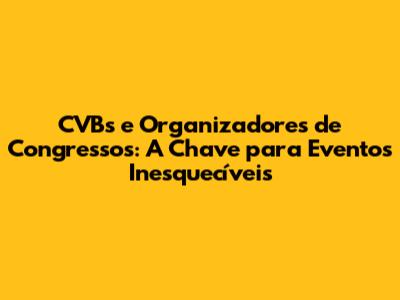 CVBs e Organizadores de Congressos: A Chave para Eventos Inesquecíveis