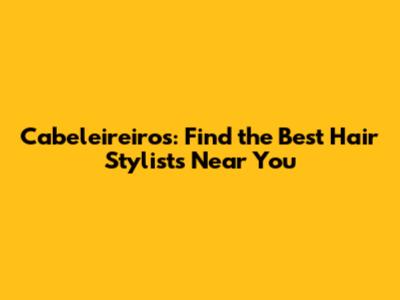 Cabeleireiros: Find the Best Hair Stylists Near You