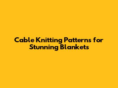 Cable Knitting Patterns for Stunning Blankets