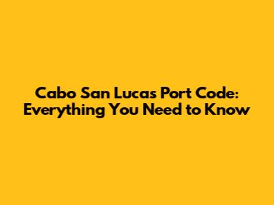 Cabo San Lucas Port Code: Everything You Need to Know