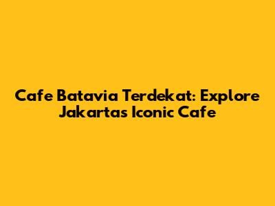 Cafe Batavia Terdekat: Explore Jakarta's Iconic Cafe