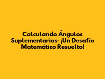 Calculando Ángulos Suplementarios: ¡Un Desafío Matemático Resuelto!