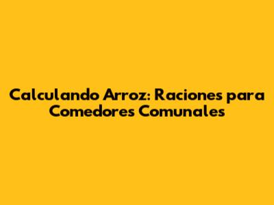 Calculando Arroz: Raciones para Comedores Comunales