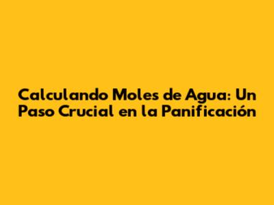 Calculando Moles de Agua: Un Paso Crucial en la Panificación