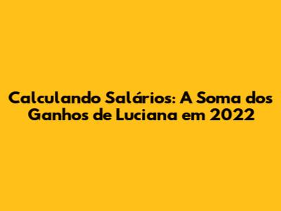 Calculando Salários: A Soma dos Ganhos de Luciana em 2022