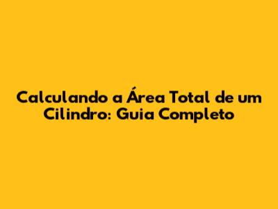 Calculando a Área Total de um Cilindro: Guia Completo