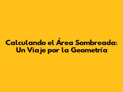 Calculando el Área Sombreada: Un Viaje por la Geometría