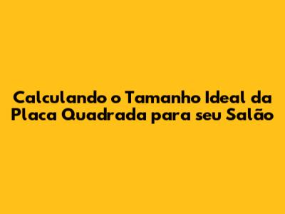 Calculando o Tamanho Ideal da Placa Quadrada para seu Salão