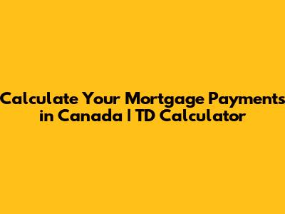 Calculate Your Mortgage Payments in Canada | TD Calculator