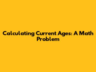 Calculating Current Ages: A Math Problem