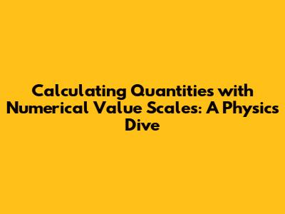 Calculating Quantities with Numerical Value Scales: A Physics Dive