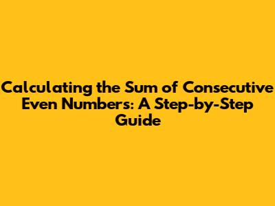 Calculating the Sum of Consecutive Even Numbers: A Step-by-Step Guide