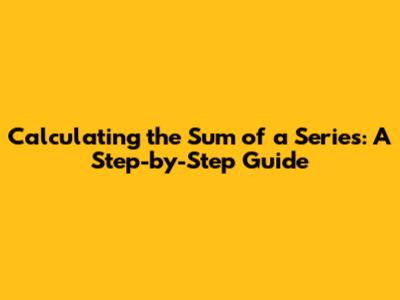 Calculating the Sum of a Series: A Step-by-Step Guide