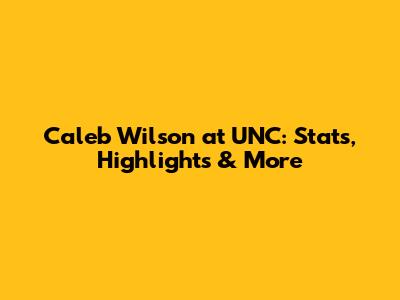 Caleb Wilson at UNC: Stats, Highlights & More