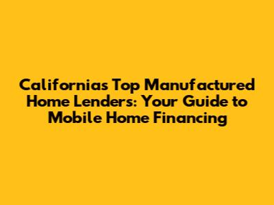 California's Top Manufactured Home Lenders: Your Guide to Mobile Home Financing
