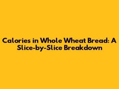 Calories in Whole Wheat Bread: A Slice-by-Slice Breakdown