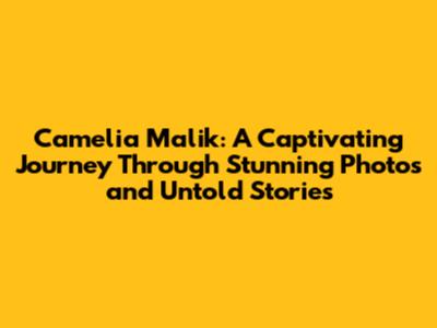 Camelia Malik: A Captivating Journey Through Stunning Photos and Untold Stories