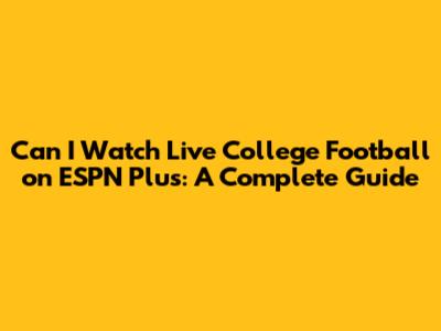 Can I Watch Live College Football on ESPN Plus: A Complete Guide