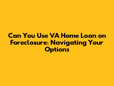 Can You Use VA Home Loan on Foreclosure: Navigating Your Options