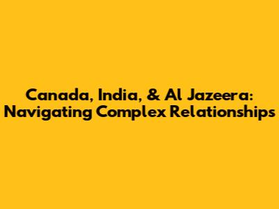 Canada, India, & Al Jazeera: Navigating Complex Relationships