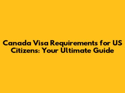 Canada Visa Requirements for US Citizens: Your Ultimate Guide