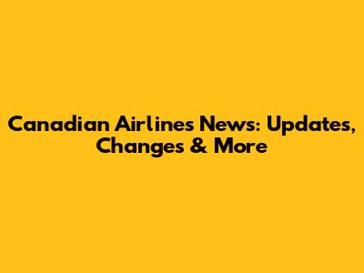 Canadian Airlines News: Updates, Changes & More