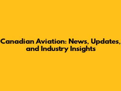 Canadian Aviation: News, Updates, and Industry Insights