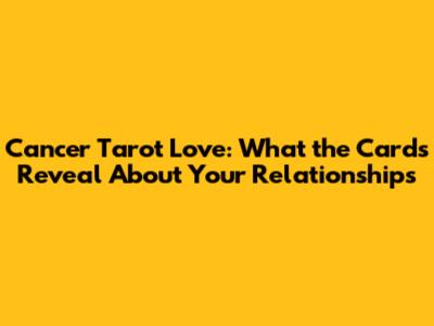 Cancer Tarot Love: What the Cards Reveal About Your Relationships