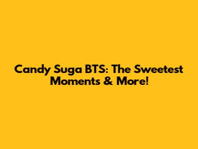 Candy Suga BTS: The Sweetest Moments & More!