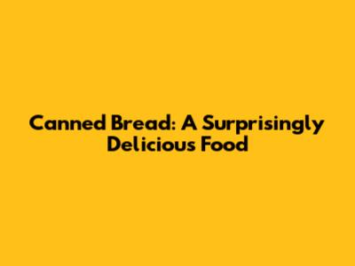 Canned Bread: A Surprisingly Delicious Food