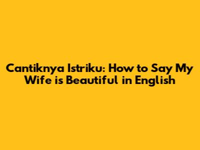 Cantiknya Istriku: How to Say 'My Wife is Beautiful' in English