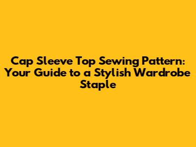 Cap Sleeve Top Sewing Pattern: Your Guide to a Stylish Wardrobe Staple