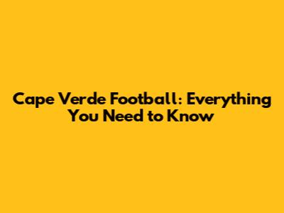 Cape Verde Football: Everything You Need to Know