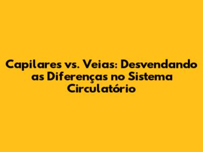 Capilares vs. Veias: Desvendando as Diferenças no Sistema Circulatório